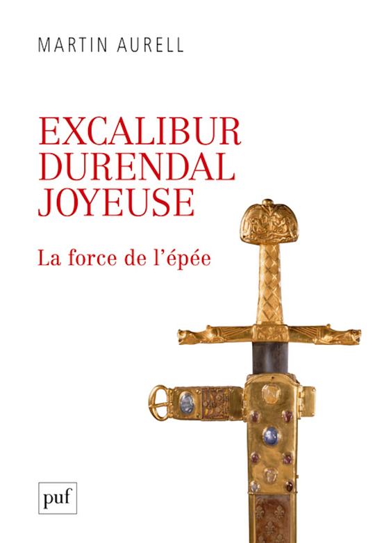 Excalibur, Durendal, Joyeuse : la force de l'épée, par Martin Aurell. Éditions Presses universitaires de France