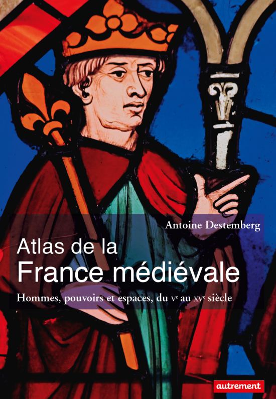 Atlas de la France médiévale. Hommes, pouvoirs et espaces, du Ve au XVe siècle, par Antoine Destemberg