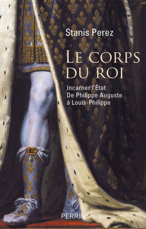 Le corps du roi. Incarner l'État, de Philippe Auguste à Louis-Philippe, par Stanis Perez. Éditions Perrin