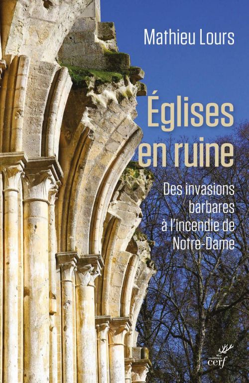 Églises en ruine : des invasions barbares à l'incendie de Notre-Dame, par Mathieu Lours. Éditions du Cerf
