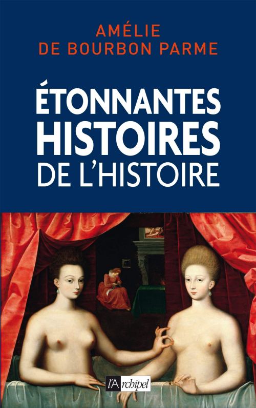 Étonnantes histoires de l'Histoire, par Amélie de Bourbon-Parme. Éditions de l'Archipel