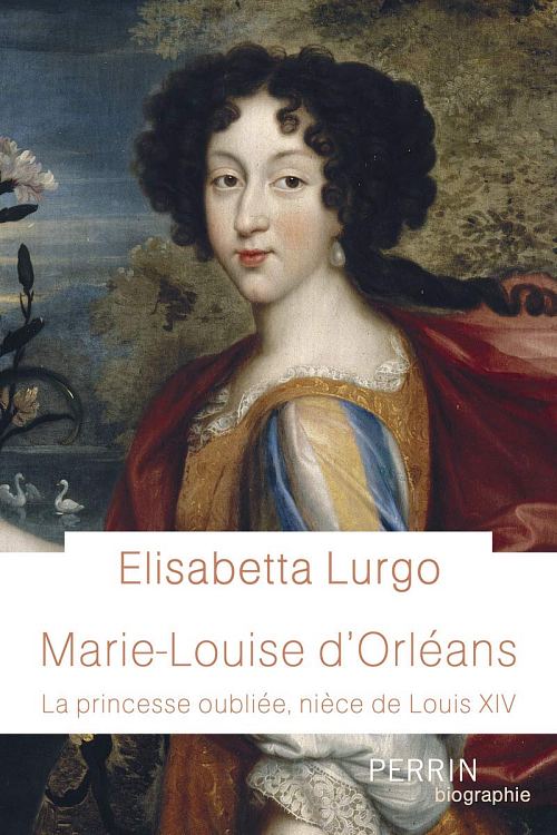 Marie-Louise d'Orléans : la princesse oubliée, nièce de Louis XIV, par Elisabetta Lurgo. Éditions Perrin