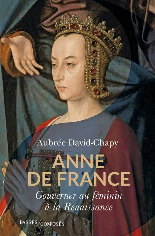 Anne de France. Gouverner au féminin à la Renaissance, par Aubrée David-Chapy. Éditions Passés composés