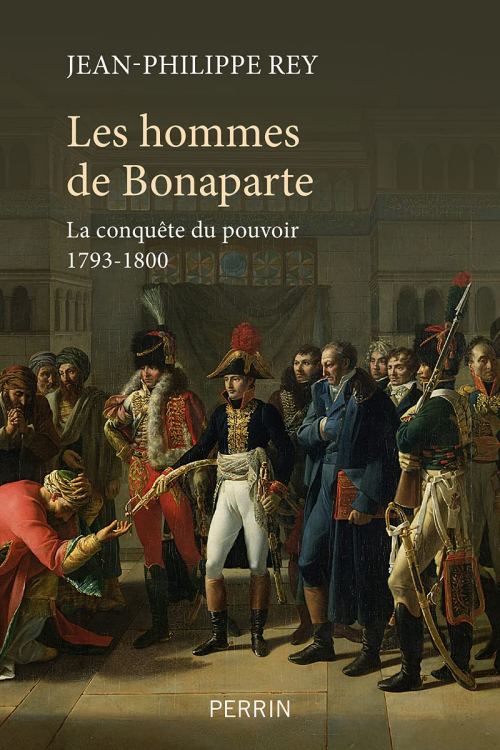 Les hommes de Bonaparte. La conquête du pouvoir, 1793-1800, par Jean-Philippe Rey. Éditions Perrin