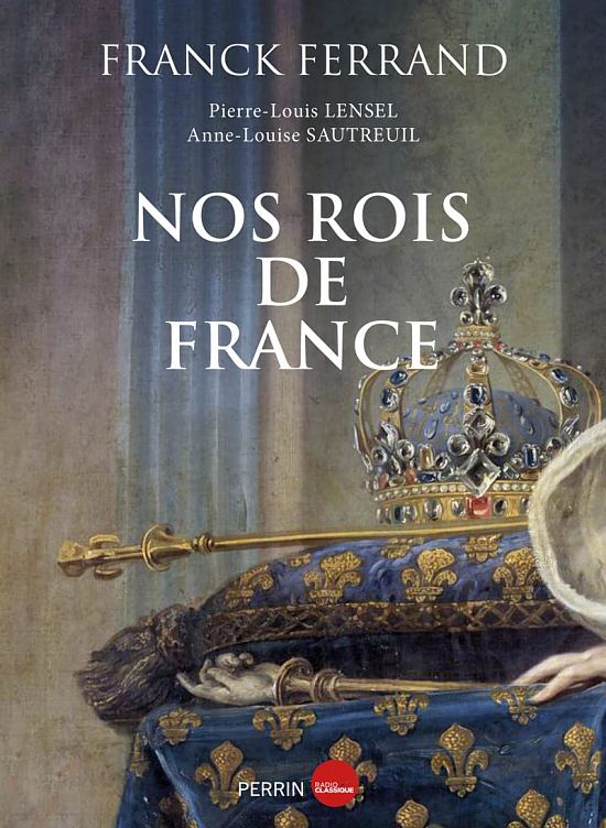 Nos rois de France, par Franck Ferrand, Pierre-Louis Lensel et Anne-Louise Sautreuil. Éditions Perrin