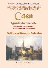 CAEN. Guide du touriste. Son histoire, ses monuments, (…)