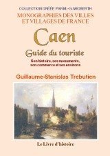 CAEN. Guide du touriste. Son histoire, ses monuments, (...)