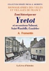 YVETOT (Essai historique sur) et ses environs. Valmont, (…)